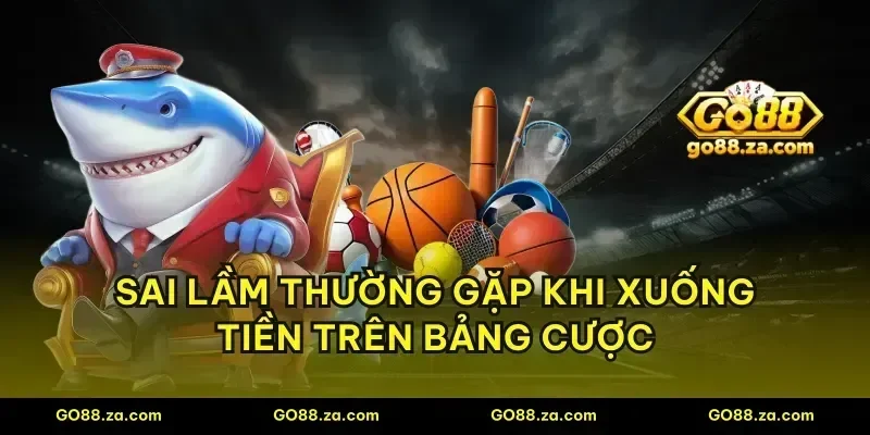 Sai lầm thường gặp khi xuống tiền trên bảng cược