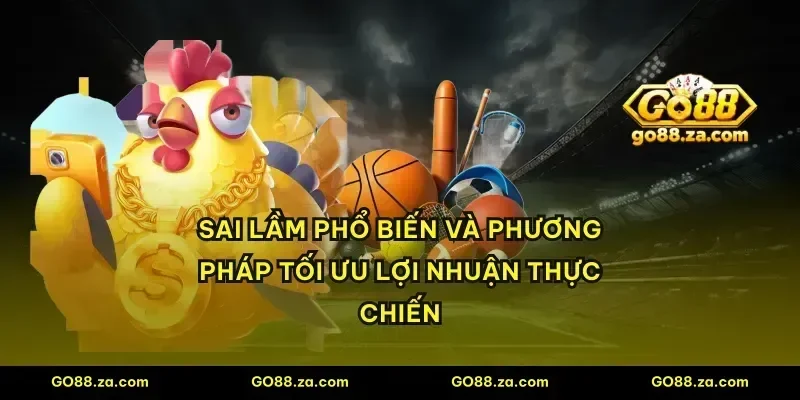 Sai lầm phổ biến và phương pháp tối ưu lợi nhuận thực chiến