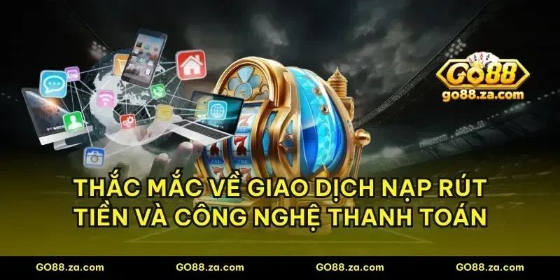 Thắc mắc về giao dịch nạp rút tiền và công nghệ thanh toán