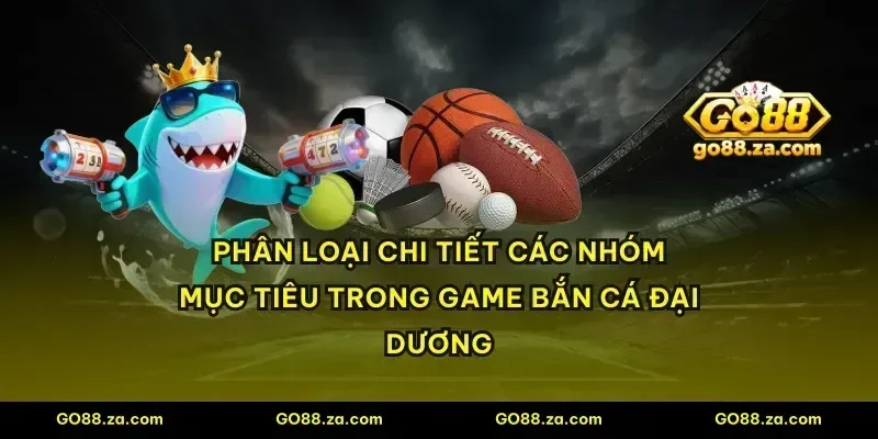 Phân loại chi tiết các nhóm mục tiêu trong game bắn cá đại dương