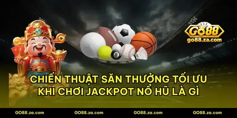 Chiến thuật săn thưởng tối ưu khi chơi jackpot nổ hũ là gì