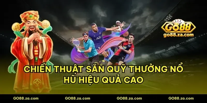 Chiến thuật săn quỹ thưởng nổ hũ hiệu quả cao