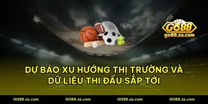 Dự báo xu hướng thị trường và dữ liệu thi đấu sắp tới